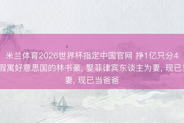 米兰体育2026世界杯指定中国官网 挣1亿只分40万? 假寓好意思国的林书豪， 娶菲律宾东谈主为妻， 现已当爸爸