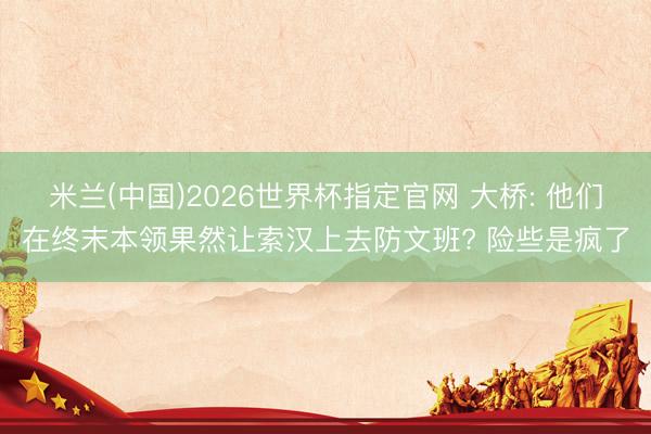 米兰(中国)2026世界杯指定官网 大桥: 他们在终末本领果然让索汉上去防文班? 险些是疯了