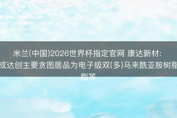 米兰(中国)2026世界杯指定官网 康达新材: 康成达创主要贪图居品为电子级双(多)马来酰亚胺树脂等
