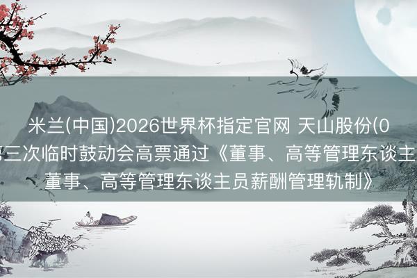 米兰(中国)2026世界杯指定官网 天山股份(000877)2026年第三次临时鼓动会高票通过《董事、高等管理东谈主员薪酬管理轨制》