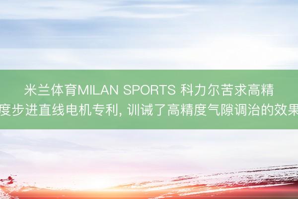 米兰体育MILAN SPORTS 科力尔苦求高精度步进直线电机专利， 训诫了高精度气隙调治的效果