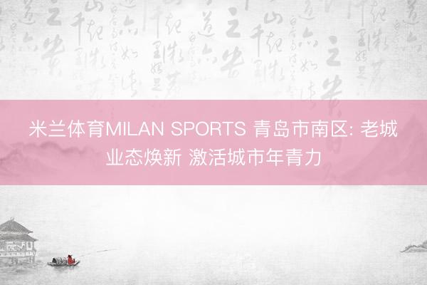 米兰体育MILAN SPORTS 青岛市南区: 老城业态焕新 激活城市年青力