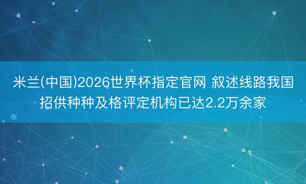 米兰(中国)2026世界杯指定官网 叙述线路我国招供种种及格评定机构已达2.2万余家