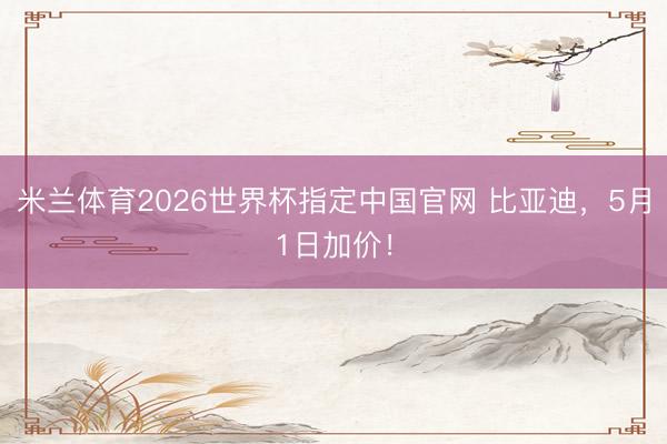 米兰体育2026世界杯指定中国官网 比亚迪，5月1日加价！
