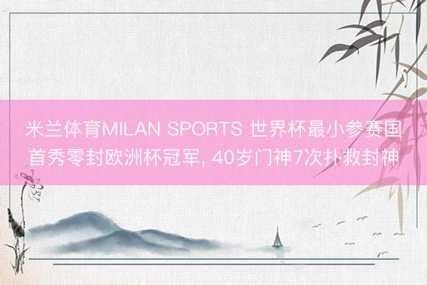 米兰体育MILAN SPORTS 世界杯最小参赛国首秀零封欧洲杯冠军， 40岁门神7次扑救封神