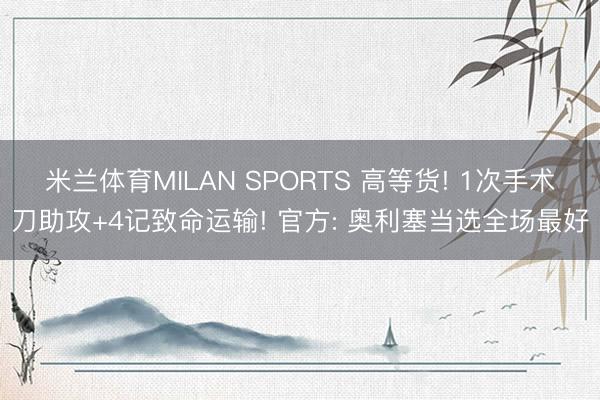 米兰体育MILAN SPORTS 高等货! 1次手术刀助攻+4记致命运输! 官方: 奥利塞当选全场最好