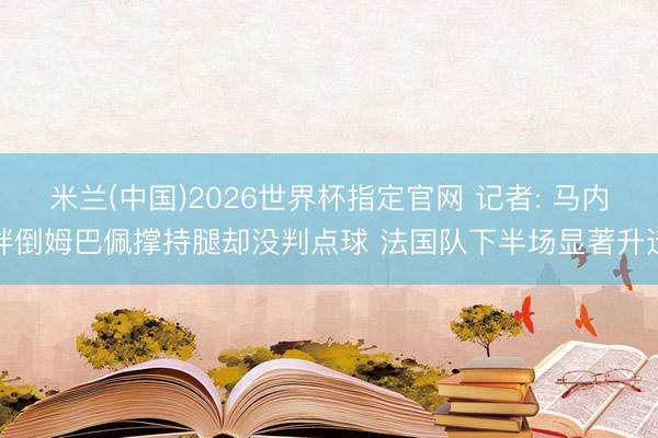 米兰(中国)2026世界杯指定官网 记者: 马内绊倒姆巴佩撑持腿却没判点球 法国队下半场显著升迁