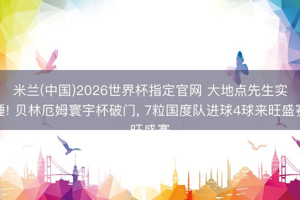 米兰(中国)2026世界杯指定官网 大地点先生实锤! 贝林厄姆寰宇杯破门， 7粒国度队进球4球来旺盛赛