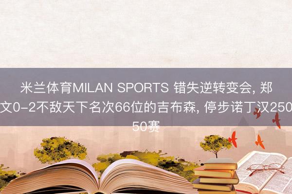 米兰体育MILAN SPORTS 错失逆转变会， 郑钦文0-2不敌天下名次66位的吉布森， 停步诺丁汉250赛