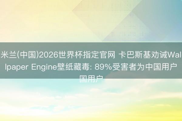 米兰(中国)2026世界杯指定官网 卡巴斯基劝诫Wallpaper Engine壁纸藏毒: 89%受害者为中国用户