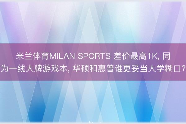 米兰体育MILAN SPORTS 差价最高1K， 同为一线大牌游戏本， 华硕和惠普谁更妥当大学糊口?