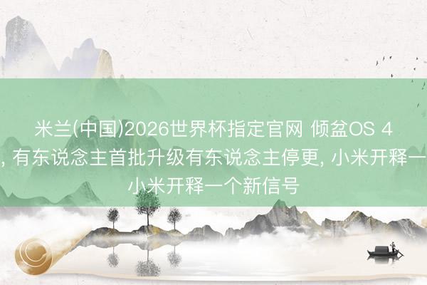 米兰(中国)2026世界杯指定官网 倾盆OS 4名单公布， 有东说念主首批升级有东说念主停更， 小米开释一个新信号