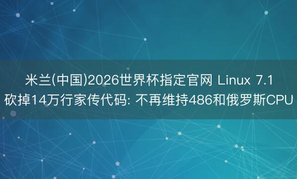 米兰(中国)2026世界杯指定官网 Linux 7.1砍掉14万行家传代码: 不再维持486和俄罗斯CPU