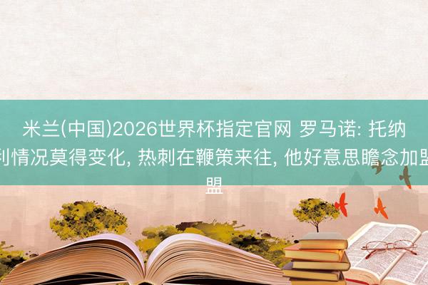 米兰(中国)2026世界杯指定官网 罗马诺: 托纳利情况莫得变化， 热刺在鞭策来往， 他好意思瞻念加盟