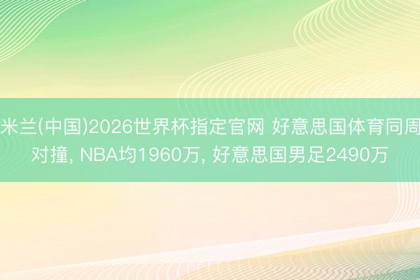 米兰(中国)2026世界杯指定官网 好意思国体育同周对撞， NBA均1960万， 好意思国男足2490万