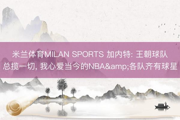 米兰体育MILAN SPORTS 加内特: 王朝球队总揽一切， 我心爱当今的NBA&各队齐有球星