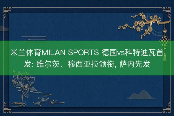 米兰体育MILAN SPORTS 德国vs科特迪瓦首发: 维尔茨、穆西亚拉领衔, 萨内先发